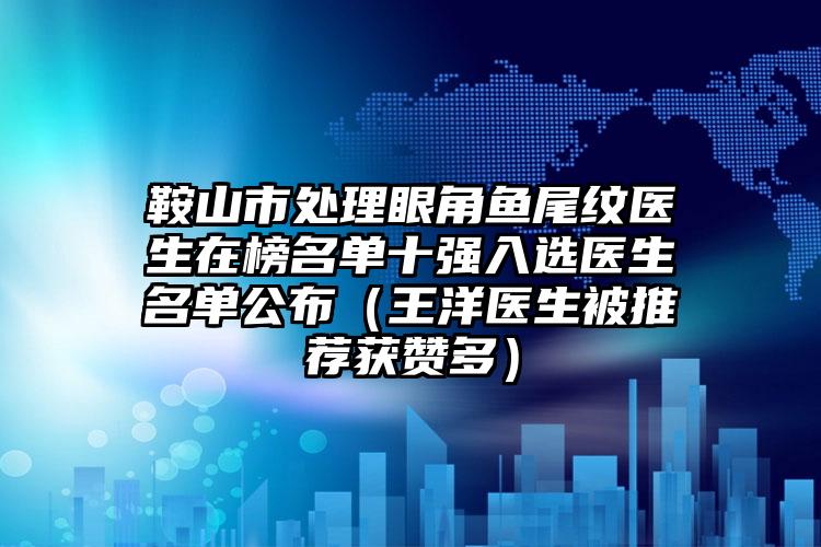 鞍山市处理眼角鱼尾纹医生在榜名单十强入选医生名单公布(王洋医生被推荐获赞多)