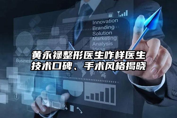 黄永禄整形医生咋样医生技术口碑、手术风格揭晓