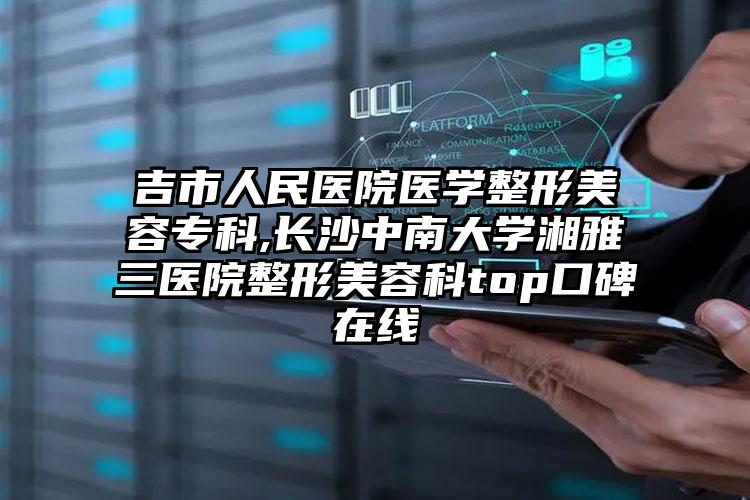 吉市人民医院医学整形美容专科,长沙中南大学湘雅三医院整形美容科top口碑在线