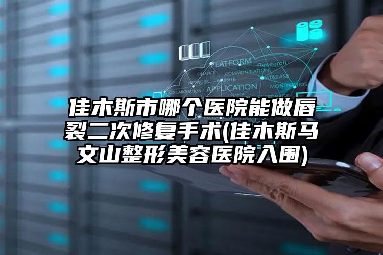 佳木斯市哪个医院能做唇裂二次修复手术(佳木斯马文山整形美容医院入围)