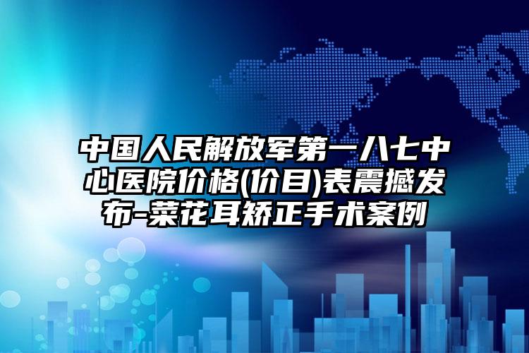 中国人民解放军第一八七中心医院价格(价目)表震撼发布-菜花耳矫正手术案例