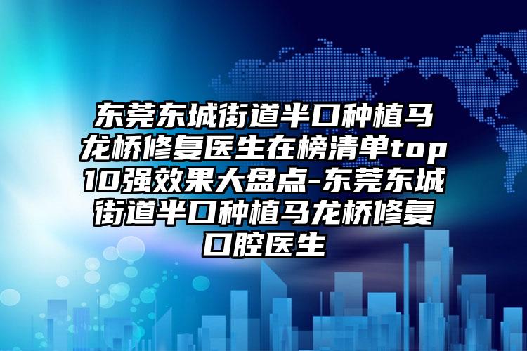 东莞东城街道半口种植马龙桥修复医生在榜清单top10强效果大盘点-东莞东城街道半口种植马龙桥修复口腔医生