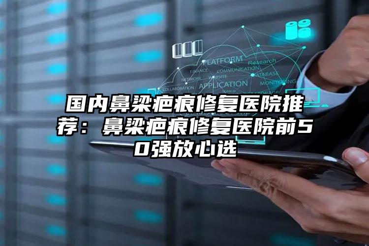 国内鼻梁疤痕修复医院推荐:鼻梁疤痕修复医院前50强放心选