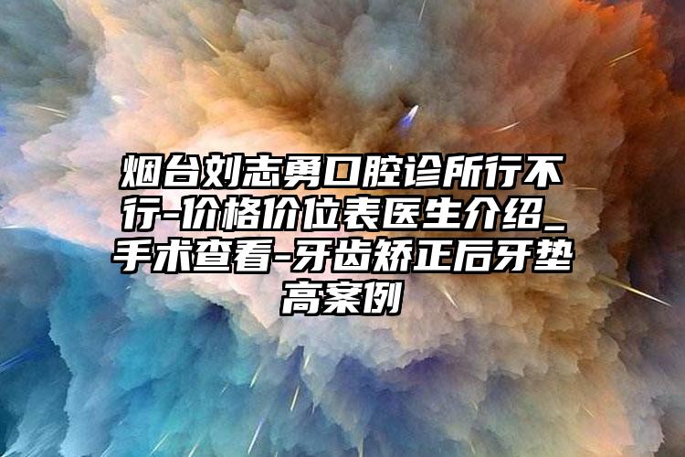 烟台刘志勇口腔诊所行不行-价格价位表医生介绍_手术查看-牙齿矫正后牙垫高案例