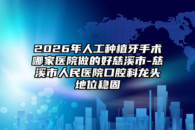 2026年人工种植牙手术哪家医院做的好慈溪市-慈溪市人民医院口腔科龙头地位稳固