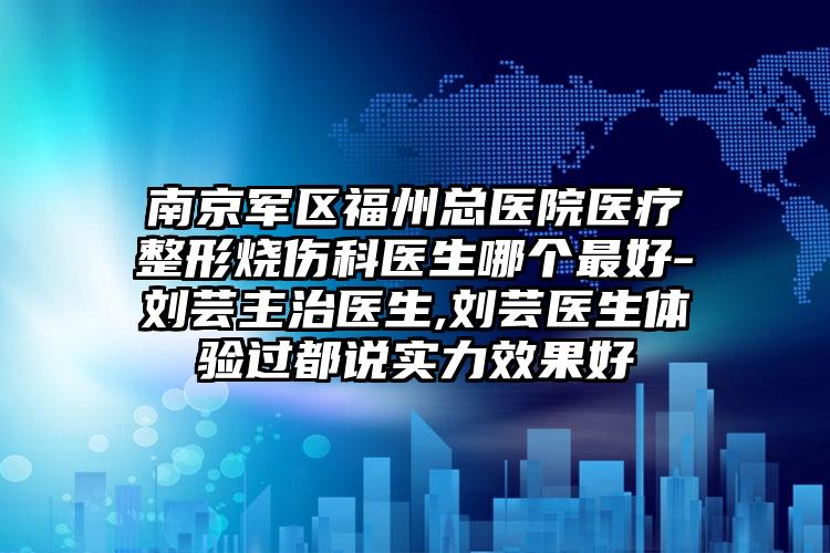 南京军区福州总医院医疗整形烧伤科医生哪个最好-刘芸主治医生,刘芸医生体验过都说实力效果好