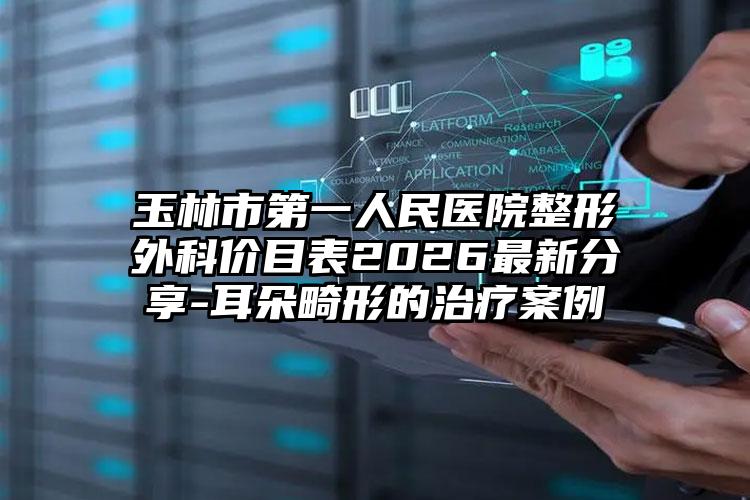玉林市第一人民医院整形外科价目表2026最新分享-耳朵畸形的治疗案例