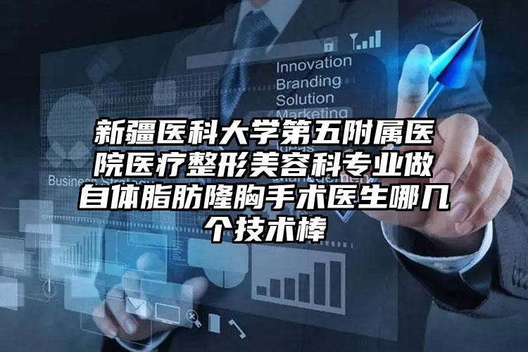 新疆医科大学第五附属医院医疗整形美容科专业做自体脂肪隆胸手术医生哪几个技术棒