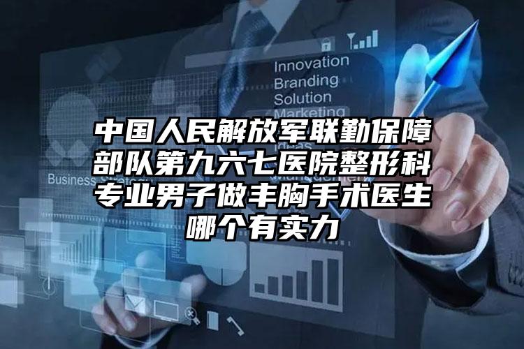 中国人民解放军联勤保障部队第九六七医院整形科专业男子做丰胸手术医生哪个有实力