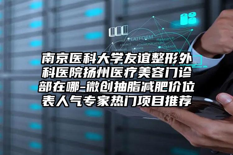 南京医科大学友谊整形外科医院扬州医疗美容门诊部在哪-微创抽脂减肥价位表人气专家热门项目推荐