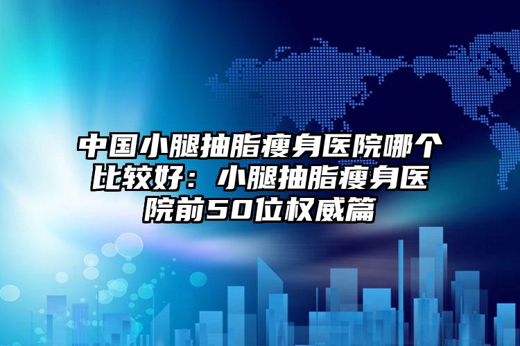 中国小腿抽脂瘦身医院哪个比较好：小腿抽脂瘦身医院前50位权威篇