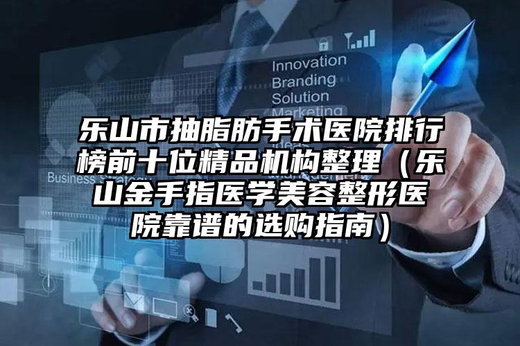 乐山市抽脂肪手术医院排行榜前十位精品机构整理（乐山金手指医学美容整形医院靠谱的选购指南）
