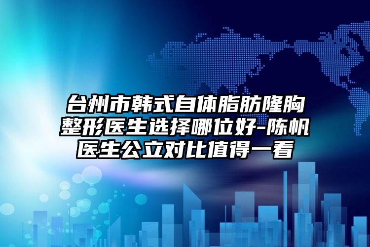 台州市韩式自体脂肪隆胸整形医生选择哪位好-陈帆医生公立对比值得一看