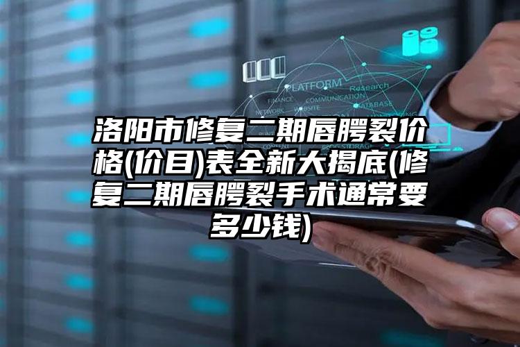 洛阳市修复二期唇腭裂价格(价目)表全新大揭底(修复二期唇腭裂手术通常要多少钱)