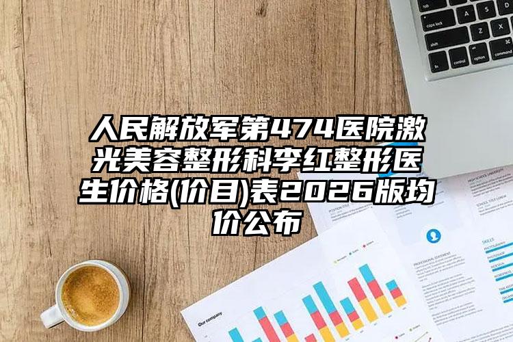 人民解放军第474医院激光美容整形科李红整形医生价格(价目)表2026版均价公布