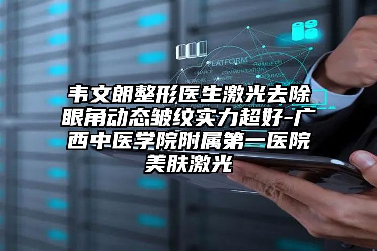 韦文朗整形医生激光去除眼角动态皱纹实力超好-广西中医学院附属第一医院美肤激光