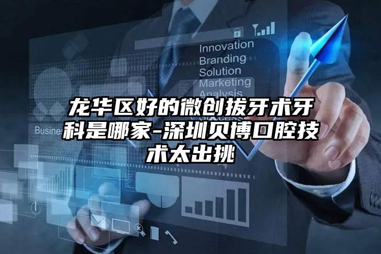 龙华区好的微创拔牙术牙科是哪家-深圳贝博口腔技术太出挑