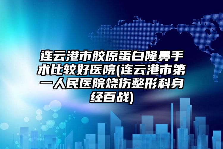 连云港市胶原蛋白隆鼻手术比较好医院(连云港市第一人民医院烧伤整形科身经百战)
