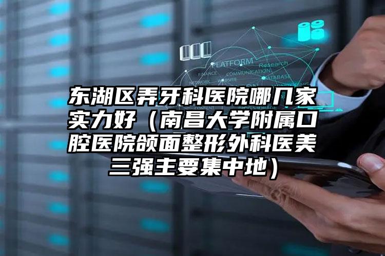 东湖区弄牙科医院哪几家实力好（南昌大学附属口腔医院颌面整形外科医美三强主要集中地）
