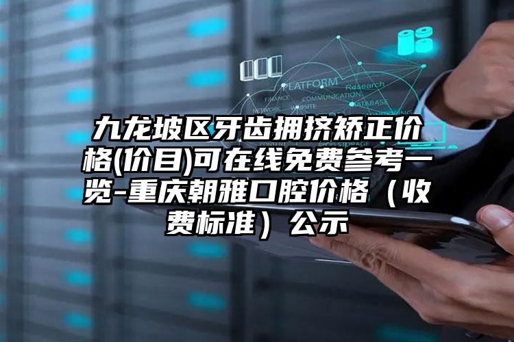 九龙坡区牙齿拥挤矫正价格(价目)可在线免费参考一览-重庆朝雅口腔价格(收费标准)公示