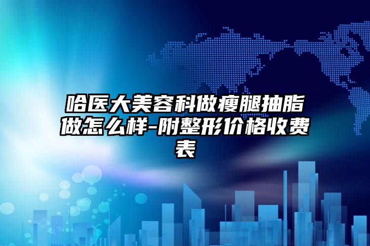 哈医大美容科做瘦腿抽脂做怎么样-附整形价格收费表