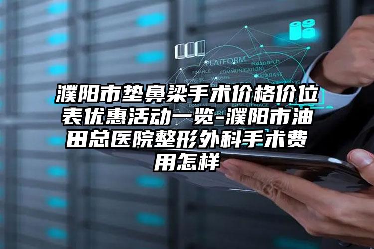 濮阳市垫鼻梁手术价格价位表优惠活动一览-濮阳市油田总医院整形外科手术费用怎样