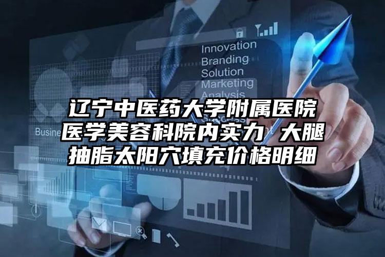 辽宁中医药大学附属医院医学美容科院内实力 大腿抽脂太阳穴填充价格明细
