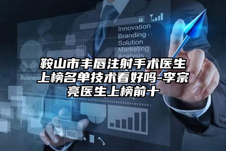 鞍山市丰唇注射手术医生上榜名单技术看好吗-李宗亮医生上榜前十