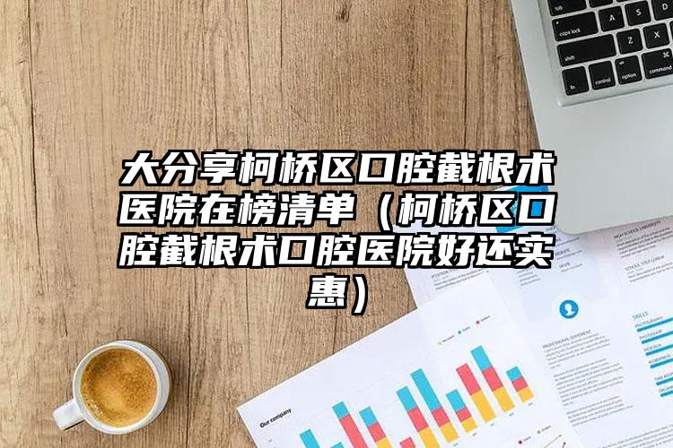 大分享柯桥区口腔截根术医院在榜清单(柯桥区口腔截根术口腔医院好还实惠)