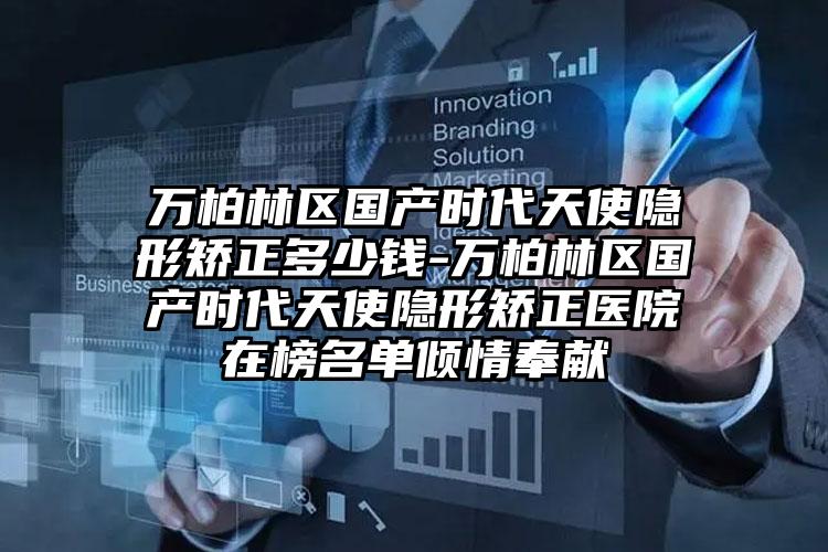 万柏林区国产时代天使隐形矫正多少钱-万柏林区国产时代天使隐形矫正医院在榜名单倾情奉献