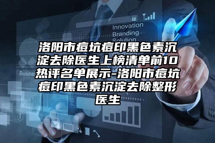 洛阳市痘坑痘印黑色素沉淀去除医生上榜清单前10热评名单展示-洛阳市痘坑痘印黑色素沉淀去除整形医生