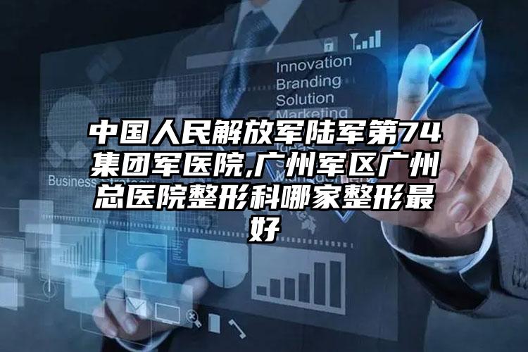 中国人民解放军陆军第74集团军医院,广州军区广州总医院整形科哪家整形最好