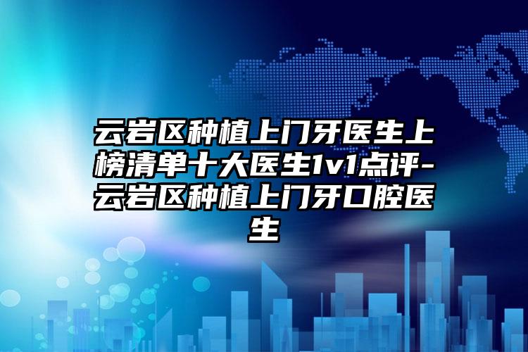 云岩区种植上门牙医生上榜清单十大医生1v1点评-云岩区种植上门牙口腔医生