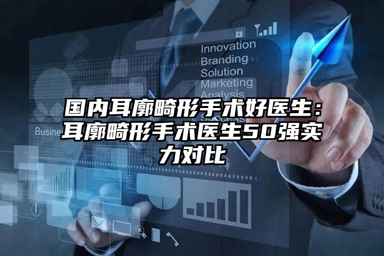 国内耳廓畸形手术好医生:耳廓畸形手术医生50强实力对比