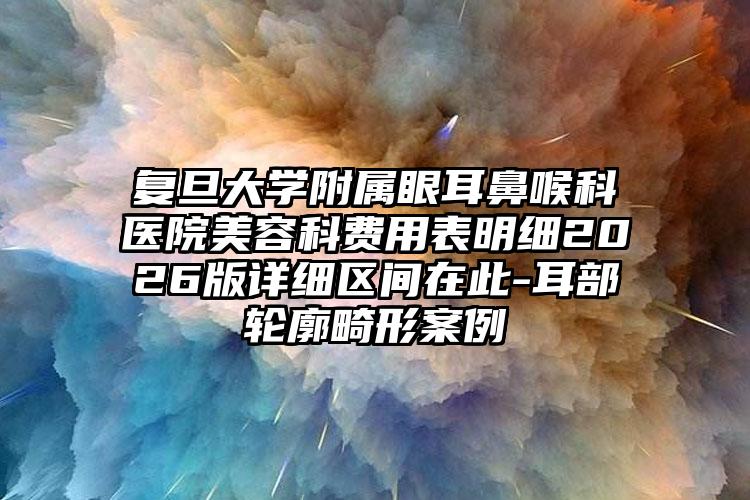 复旦大学附属眼耳鼻喉科医院美容科费用表明细2026版详细区间在此-耳部轮廓畸形案例