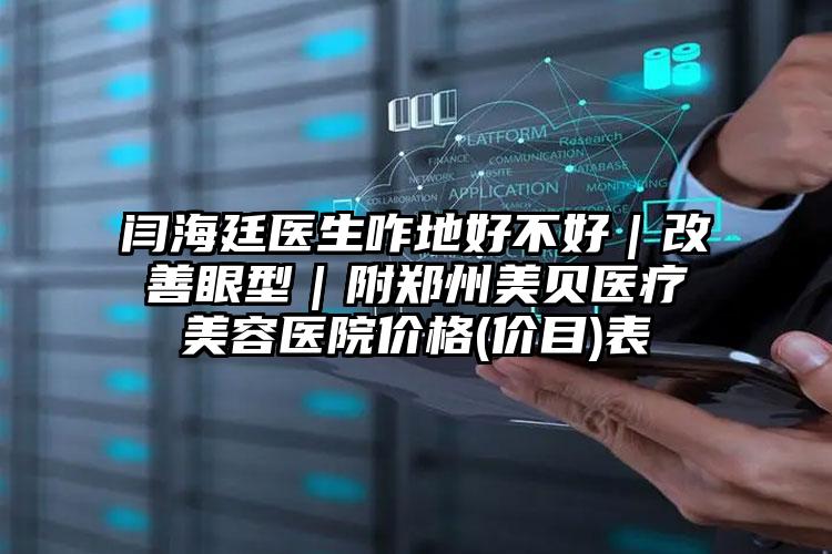 闫海廷医生咋地好不好|改善眼型|附郑州美贝医疗美容医院价格(价目)表