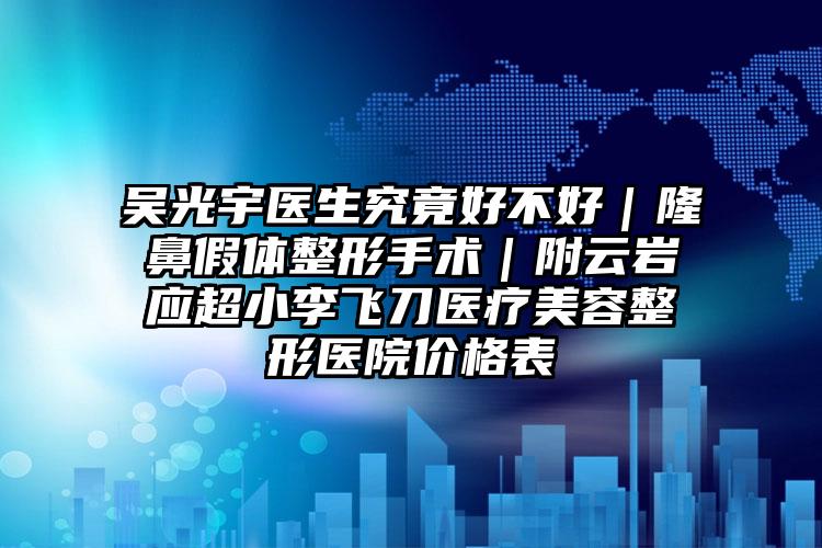 吴光宇医生究竟好不好｜隆鼻假体整形手术｜附云岩应超小李飞刀医疗美容整形医院价格表