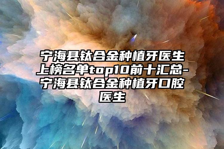 宁海县钛合金种植牙医生上榜名单top10前十汇总-宁海县钛合金种植牙口腔医生