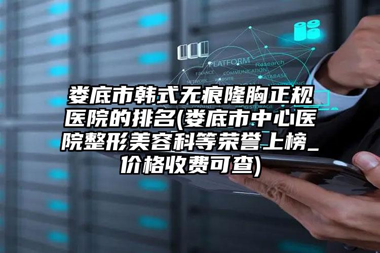 娄底市韩式无痕隆胸正规医院的排名(娄底市中心医院整形美容科等荣誉上榜_价格收费可查)