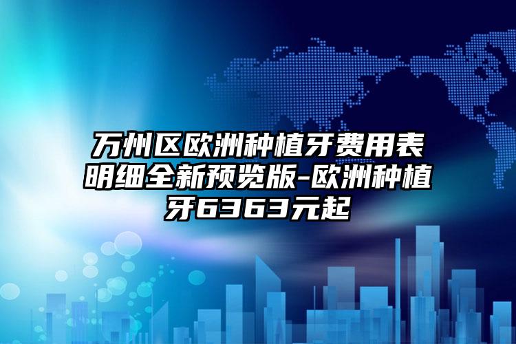 万州区欧洲种植牙费用表明细全新预览版-欧洲种植牙6363元起