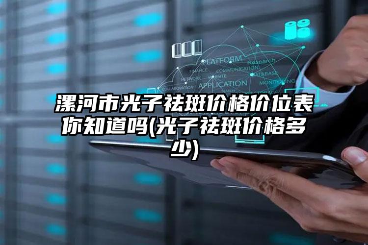 漯河市光子祛斑价格价位表你知道吗(光子祛斑价格多少)