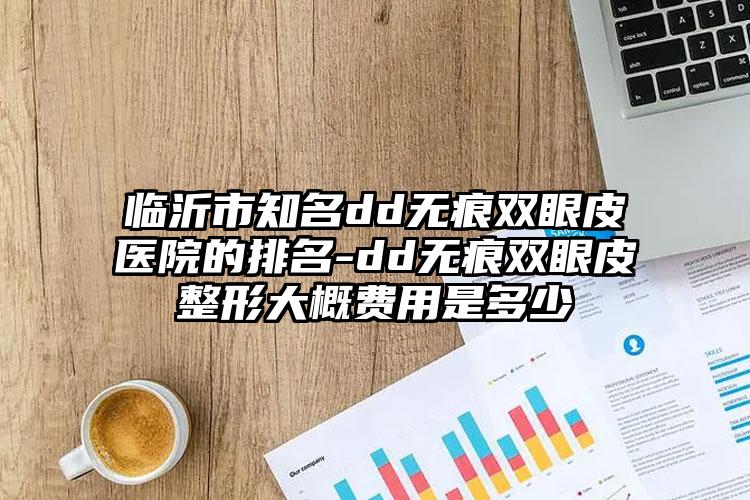 临沂市知名dd无痕双眼皮医院的排名-dd无痕双眼皮整形大概费用是多少