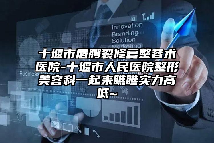 十堰市唇腭裂修复整容术医院-十堰市人民医院整形美容科一起来瞧瞧实力高低~