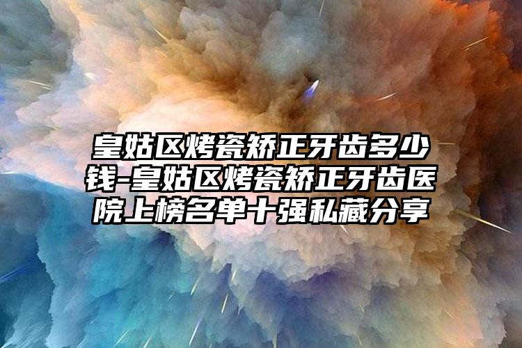 皇姑区烤瓷矫正牙齿多少钱-皇姑区烤瓷矫正牙齿医院上榜名单十强私藏分享