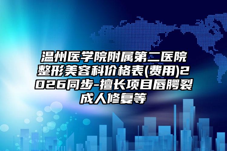 温州医学院附属第二医院整形美容科价格表(费用)2026同步-擅长项目唇腭裂成人修复等