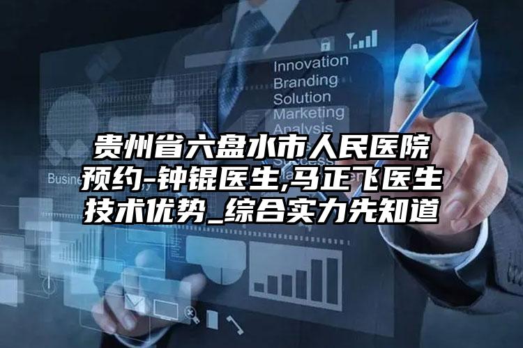 贵州省六盘水市人民医院预约-钟锟医生,马正飞医生技术优势_综合实力先知道
