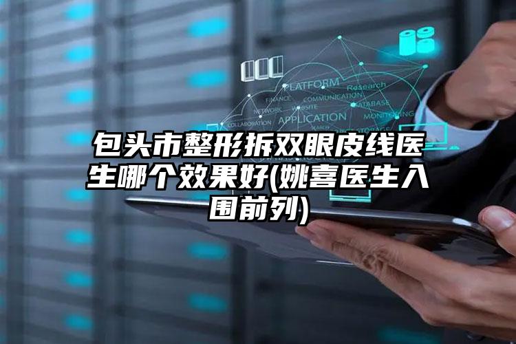 包头市整形拆双眼皮线医生哪个效果好(姚喜医生入围前列)
