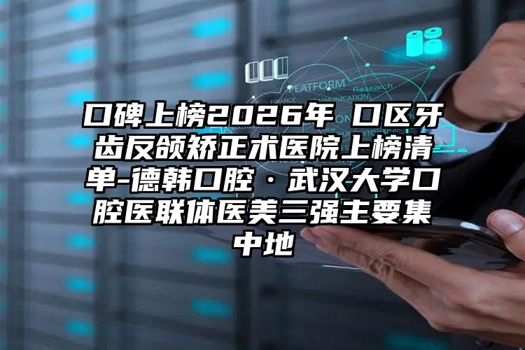 口碑上榜2026年硚口区牙齿反颌矫正术医院上榜清单-德韩口腔·武汉大学口腔医联体医美三强主要集中地