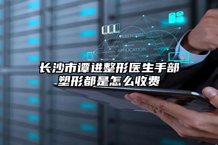 长沙市谭进整形医生手部塑形都是怎么收费