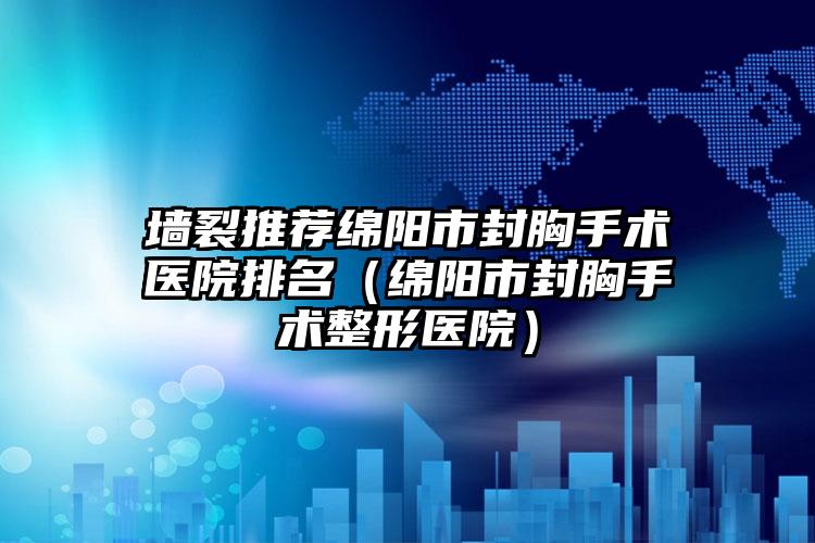 墙裂推荐绵阳市封胸手术医院排名（绵阳市封胸手术整形医院）